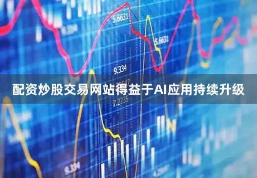 配资炒股交易网站得益于AI应用持续升级
