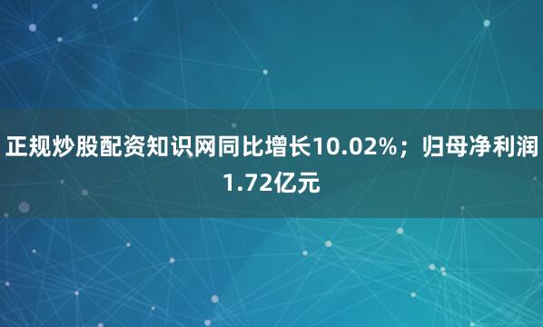 正规炒股配资知识网同比增长10.02%；归母净利润1.72亿元