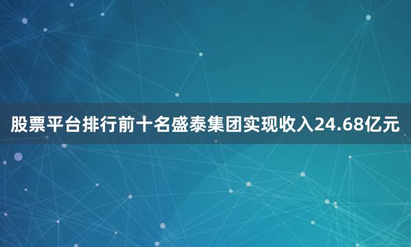 股票平台排行前十名盛泰集团实现收入24.68亿元