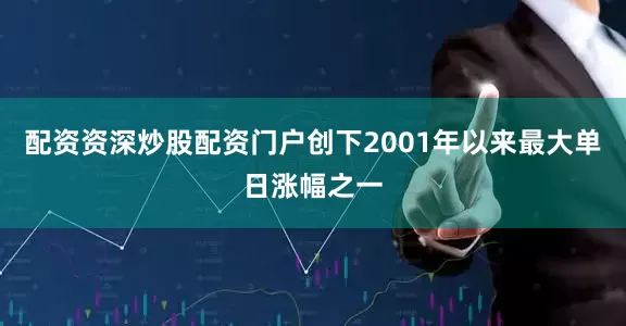 配资资深炒股配资门户创下2001年以来最大单日涨幅之一