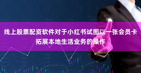 线上股票配资软件对于小红书试图以一张会员卡拓展本地生活业务的操作