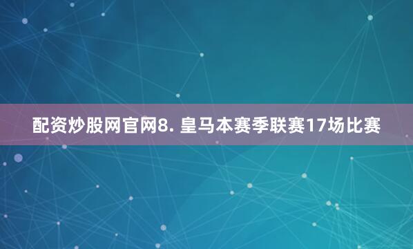 配资炒股网官网　　8. 皇马本赛季联赛17场比赛