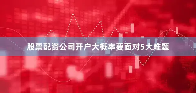 股票配资公司开户大概率要面对5大难题