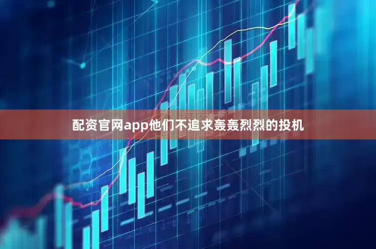 配资官网app他们不追求轰轰烈烈的投机