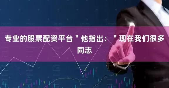 专业的股票配资平台＂他指出：＂现在我们很多同志