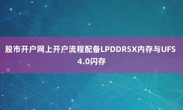 股市开户网上开户流程配备LPDDR5X内存与UFS 4.0闪存