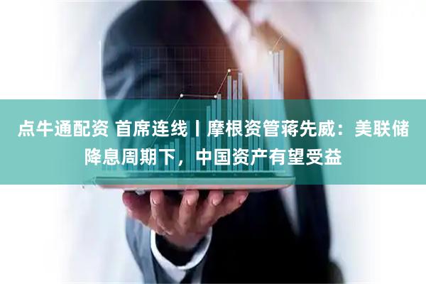 点牛通配资 首席连线丨摩根资管蒋先威：美联储降息周期下，中国资产有望受益