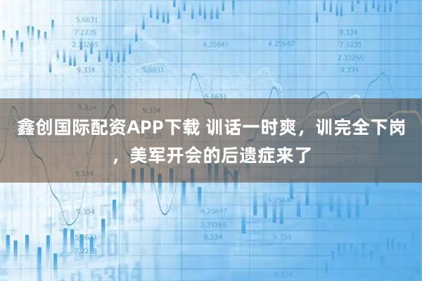 鑫创国际配资APP下载 训话一时爽，训完全下岗，美军开会的后遗症来了