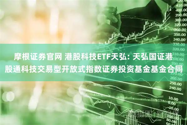 摩根证券官网 港股科技ETF天弘: 天弘国证港股通科技交易型开放式指数证券投资基金基金合同