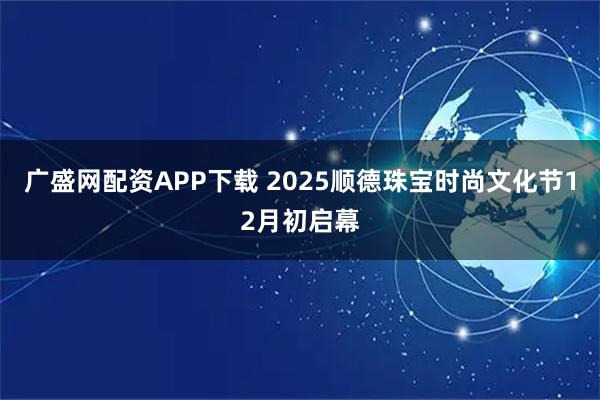广盛网配资APP下载 2025顺德珠宝时尚文化节12月初启幕