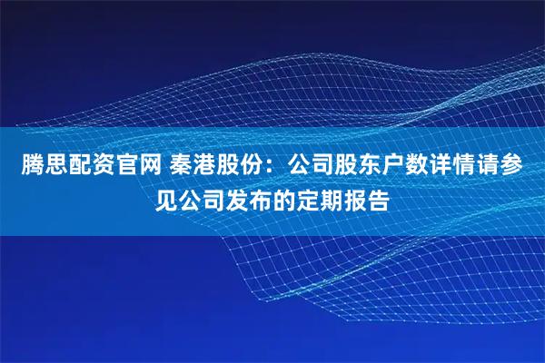 腾思配资官网 秦港股份：公司股东户数详情请参见公司发布的定期报告