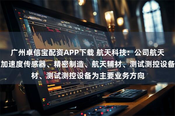 广州卓信宝配资APP下载 航天科技：公司航天应用产品主要以加速度传感器、精密制造、航天辅材、测试测控设备为主要业务方向