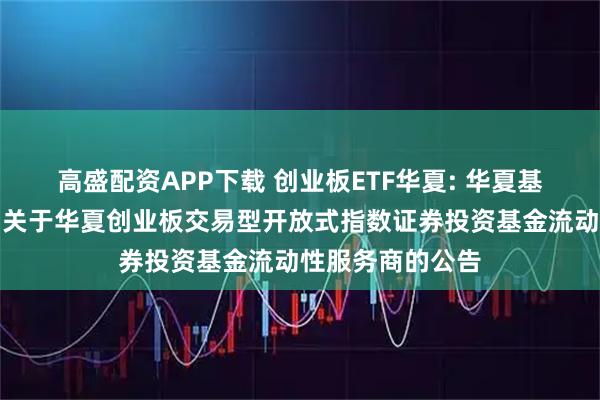 高盛配资APP下载 创业板ETF华夏: 华夏基金管理有限公司关于华夏创业板交易型开放式指数证券投资基金流动性服务商的公告