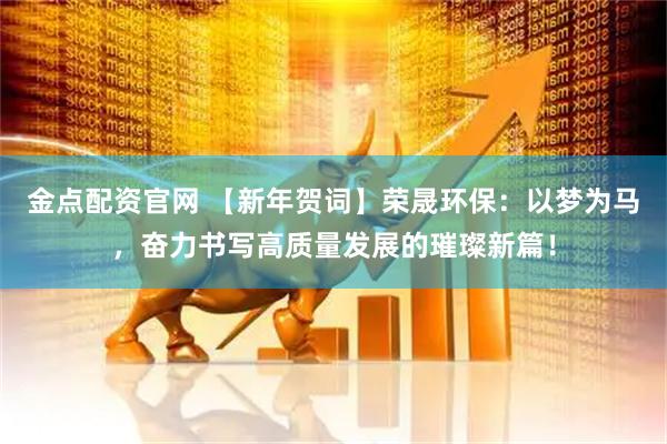 金点配资官网 【新年贺词】荣晟环保：以梦为马，奋力书写高质量发展的璀璨新篇！