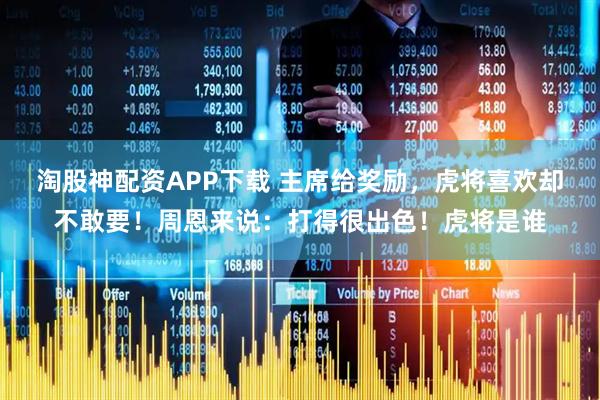 淘股神配资APP下载 主席给奖励，虎将喜欢却不敢要！周恩来说：打得很出色！虎将是谁