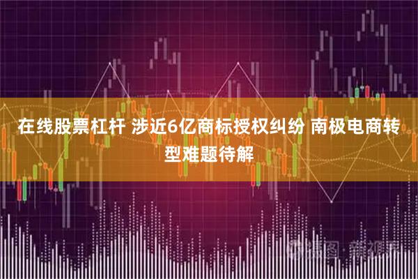 在线股票杠杆 涉近6亿商标授权纠纷 南极电商转型难题待解