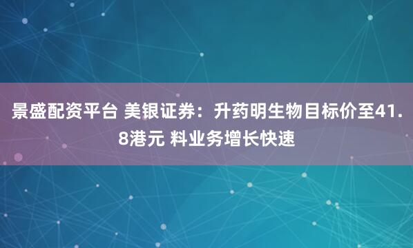 景盛配资平台 美银证券：升药明生物目标价至41.8港元 料业务增长快速