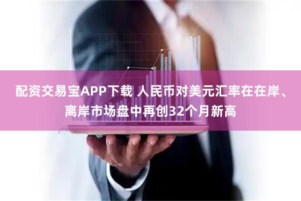 配资交易宝APP下载 人民币对美元汇率在在岸、离岸市场盘中再创32个月新高
