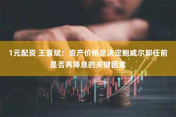 1元配资 王晋斌：资产价格是决定鲍威尔卸任前是否再降息的关键因素