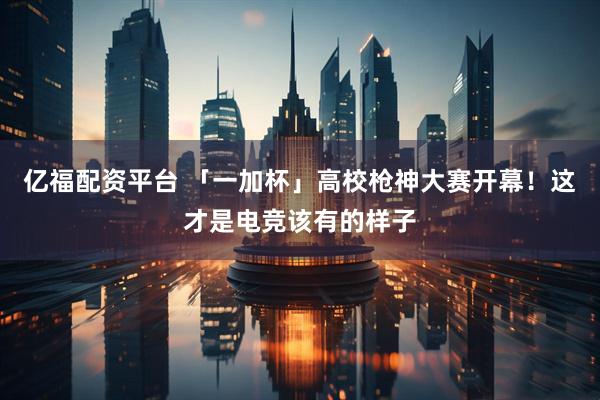 亿福配资平台 「一加杯」高校枪神大赛开幕！这才是电竞该有的样子