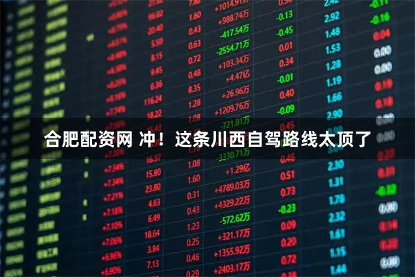 合肥配资网 冲！这条川西自驾路线太顶了