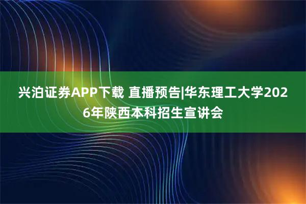 兴泊证券APP下载 直播预告|华东理工大学2026年陕西本科招生宣讲会