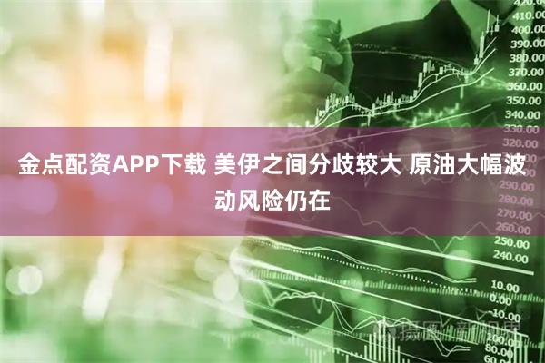 金点配资APP下载 美伊之间分歧较大 原油大幅波动风险仍在
