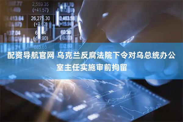 配资导航官网 乌克兰反腐法院下令对乌总统办公室主任实施审前拘留